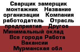 Сварщик-замерщик-монтажник › Название организации ­ Компания-работодатель › Отрасль предприятия ­ Другое › Минимальный оклад ­ 1 - Все города Работа » Вакансии   . Мурманская обл.,Кандалакша г.